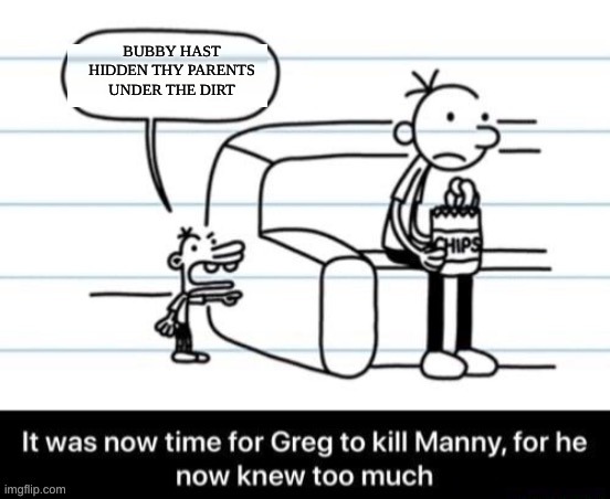 memeemememem | BUBBY HAST HIDDEN THY PARENTS UNDER THE DIRT | image tagged in it was now time for greg to kill manny for he now knew too much | made w/ Imgflip meme maker