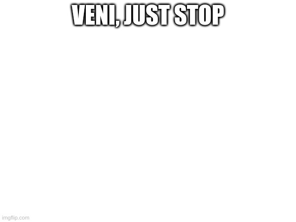 (don't remove my mod) | VENI, JUST STOP | made w/ Imgflip meme maker