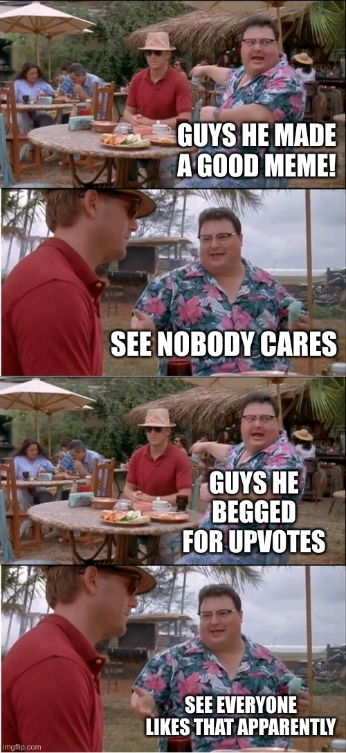 wait did i get upvotes from... |  GUYS HE MADE A GOOD MEME! SEE NOBODY CARES; GUYS HE BEGGED FOR UPVOTES; SEE EVERYONE LIKES THAT APPARENTLY | image tagged in memes,see nobody cares | made w/ Imgflip meme maker