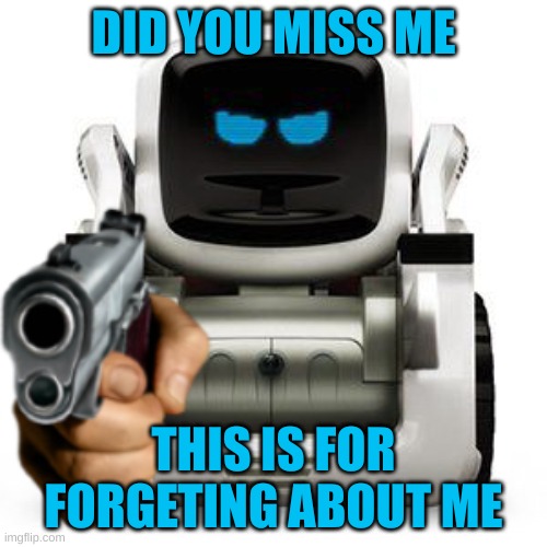 Cozmo with a gun | DID YOU MISS ME; THIS IS FOR FORGETING ABOUT ME | image tagged in cozmo with a gun | made w/ Imgflip meme maker