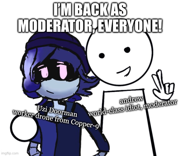I’m back! | I’M BACK AS MODERATOR, EVERYONE! andrew
world-class idiot, moderator; Uzi Doorman
worker drone from Copper-9 | image tagged in smg4,murder drones | made w/ Imgflip meme maker