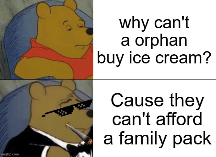 im sorry i had to do it | why can't a orphan buy ice cream? Cause they can't afford a family pack | image tagged in memes,tuxedo winnie the pooh,dark humor | made w/ Imgflip meme maker
