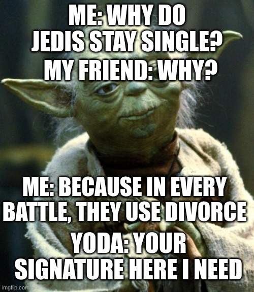 Divorce is strong with you, Young one | ME: WHY DO JEDIS STAY SINGLE? MY FRIEND: WHY? ME: BECAUSE IN EVERY BATTLE, THEY USE DIVORCE; YODA: YOUR SIGNATURE HERE I NEED | image tagged in memes,star wars yoda | made w/ Imgflip meme maker