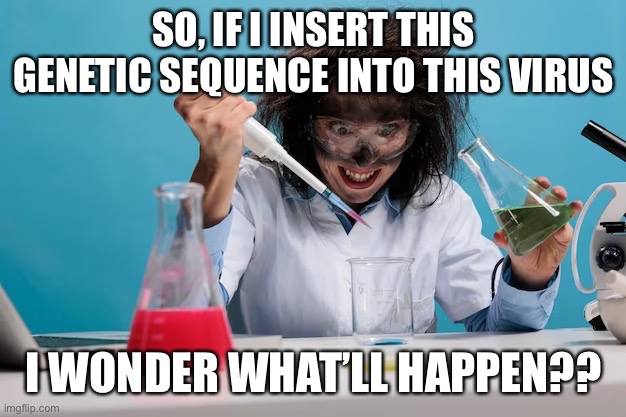 COVID lab | SO, IF I INSERT THIS GENETIC SEQUENCE INTO THIS VIRUS; I WONDER WHAT’LL HAPPEN?? | image tagged in covid | made w/ Imgflip meme maker