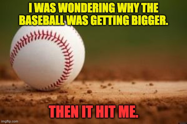 Baseball | I WAS WONDERING WHY THE BASEBALL WAS GETTING BIGGER. THEN IT HIT ME. | image tagged in baseball,dad joke,memes,funny | made w/ Imgflip meme maker