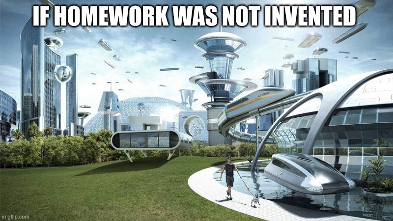 If homework | IF HOMEWORK WAS NOT INVENTED | image tagged in the future world if,homework,school | made w/ Imgflip meme maker