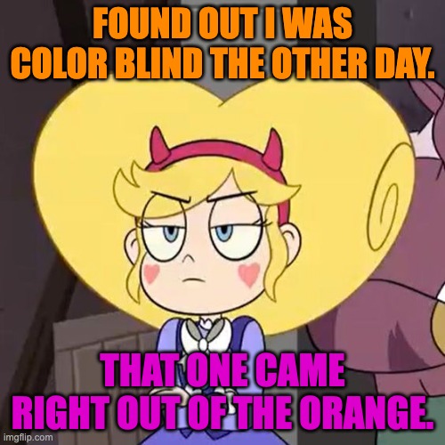 Star butterfly | FOUND OUT I WAS COLOR BLIND THE OTHER DAY. THAT ONE CAME RIGHT OUT OF THE ORANGE. | image tagged in star butterfly,dad joke,star vs the forces of evil,memes,funny | made w/ Imgflip meme maker