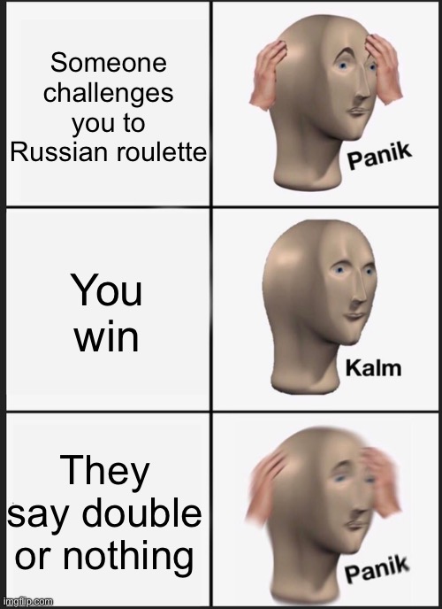 Uhhhhhhh | Someone challenges you to Russian roulette; You win; They say double or nothing | image tagged in memes,panik kalm panik | made w/ Imgflip meme maker