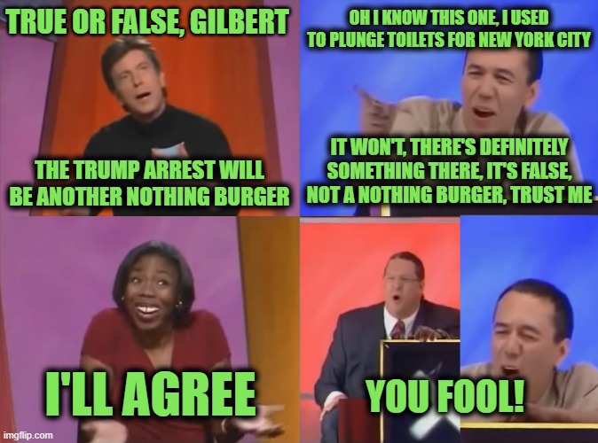 You Fool | THE TRUMP ARREST WILL BE ANOTHER NOTHING BURGER OH I KNOW THIS ONE, I USED TO PLUNGE TOILETS FOR NEW YORK CITY IT WON'T, THERE'S DEFINITELY  | image tagged in you fool | made w/ Imgflip meme maker