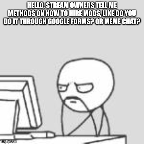 Stream Owner questions | HELLO, STREAM OWNERS TELL ME METHODS ON HOW TO HIRE MODS, LIKE DO YOU DO IT THROUGH GOOGLE FORMS? OR MEME CHAT? | image tagged in staring at computer | made w/ Imgflip meme maker