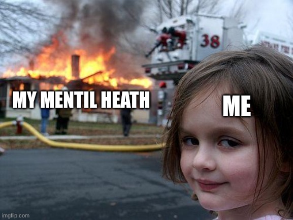 Disaster Girl Meme | ME; MY MENTIL HEATH | image tagged in memes,disaster girl | made w/ Imgflip meme maker