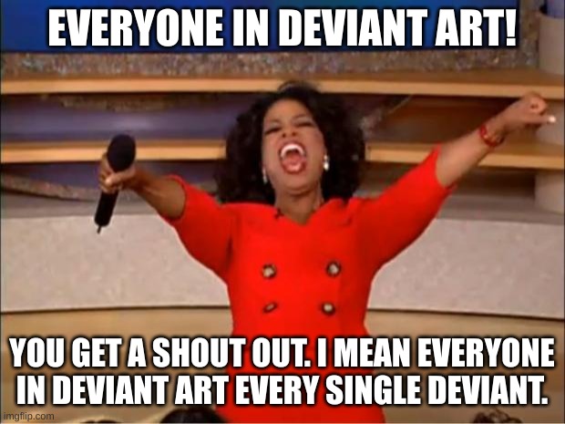 Oprah You Get A | EVERYONE IN DEVIANT ART! YOU GET A SHOUT OUT. I MEAN EVERYONE IN DEVIANT ART EVERY SINGLE DEVIANT. | image tagged in memes,oprah you get a | made w/ Imgflip meme maker