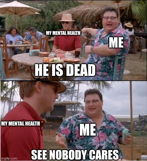 See Nobody Cares |  MY MENTAL HEALTH; ME; HE IS DEAD; MY MENTAL HEALTH; ME; SEE NOBODY CARES | image tagged in memes,see nobody cares | made w/ Imgflip meme maker