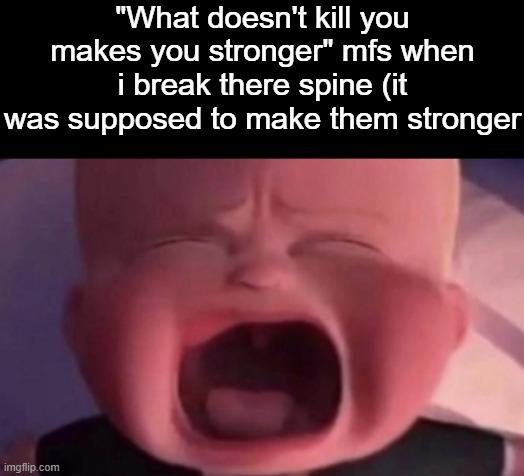 . | "What doesn't kill you makes you stronger" mfs when i break there spine (it was supposed to make them stronger | image tagged in boss baby crying | made w/ Imgflip meme maker