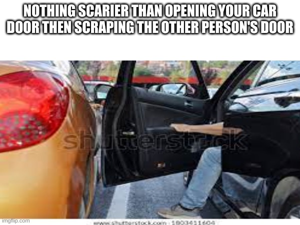 Anxiety In a image | NOTHING SCARIER THAN OPENING YOUR CAR DOOR THEN SCRAPING THE OTHER PERSON'S DOOR | image tagged in memes,fun | made w/ Imgflip meme maker