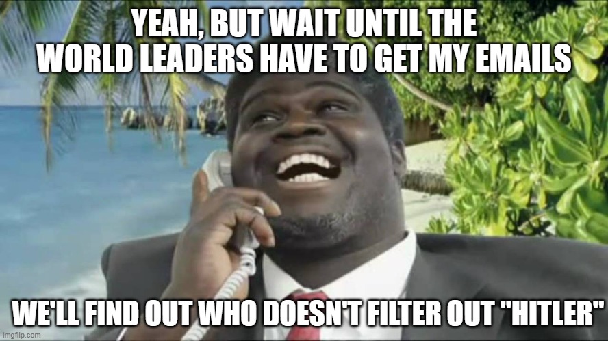 African scam guy | YEAH, BUT WAIT UNTIL THE WORLD LEADERS HAVE TO GET MY EMAILS WE'LL FIND OUT WHO DOESN'T FILTER OUT "HITLER" | image tagged in african scam guy | made w/ Imgflip meme maker