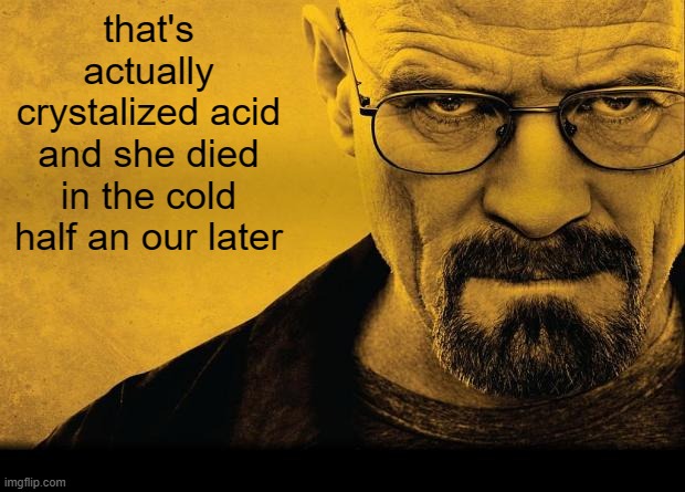 Breaking bad | that's actually crystalized acid and she died in the cold half an our later | image tagged in breaking bad | made w/ Imgflip meme maker
