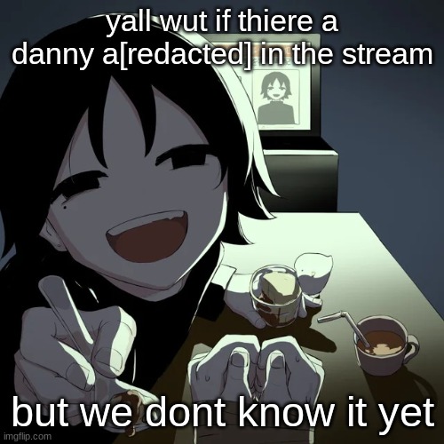 avogado6 | yall wut if thiere a danny a[redacted] in the stream; but we dont know it yet | image tagged in avogado6 | made w/ Imgflip meme maker