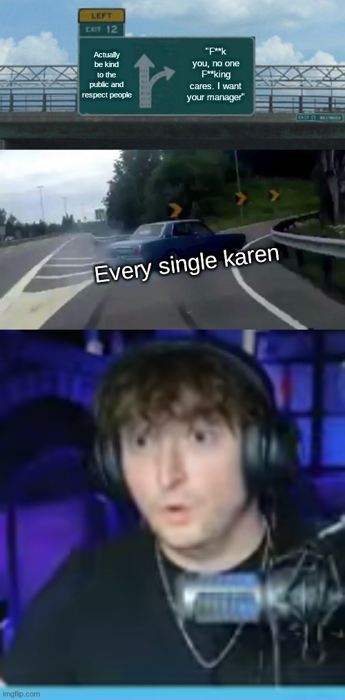 I just needed a meme to get this surprised gamer image publicly uploaded for the community to use. Feel free to use it. | Actually be kind to the public and respect people; "F**k you, no one F**king cares. I want your manager"; Every single karen | image tagged in memes,left exit 12 off ramp,surprised gamer | made w/ Imgflip meme maker