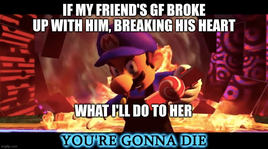 SMG3 you're gonna die | IF MY FRIEND'S GF BROKE UP WITH HIM, BREAKING HIS HEART; WHAT I'LL DO TO HER | image tagged in smg3 you're gonna die | made w/ Imgflip meme maker