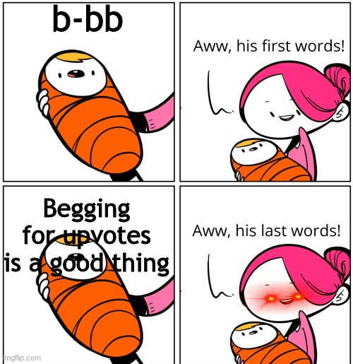 Aww, His Last Words | b-bb; Begging for upvotes is a good thing | image tagged in aww his last words | made w/ Imgflip meme maker