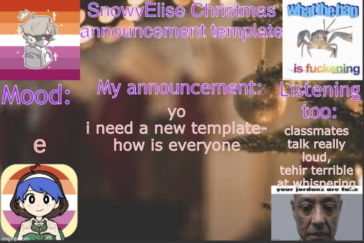 e | e; yo
i need a new template-
how is everyone; classmates talk really loud, tehir terrible at whispering | image tagged in snowyelise christmas template | made w/ Imgflip meme maker