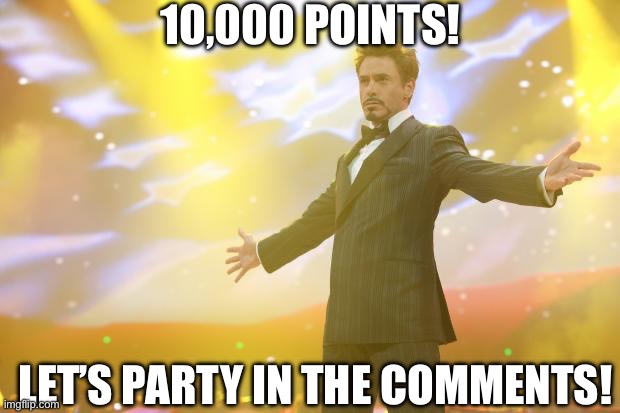 Let’s go! 10,000 Points! Let’s PARTY in the comments! | 10,000 POINTS! LET’S PARTY IN THE COMMENTS! | image tagged in tony stark success,comment,party,celebration,memes | made w/ Imgflip meme maker