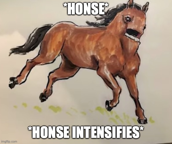 Honse | *HONSE*; *HONSE INTENSIFIES* | image tagged in honse | made w/ Imgflip meme maker