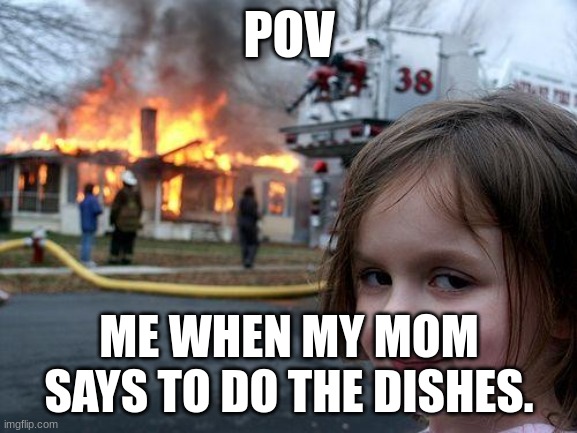 me | POV; ME WHEN MY MOM SAYS TO DO THE DISHES. | image tagged in memes,disaster girl | made w/ Imgflip meme maker