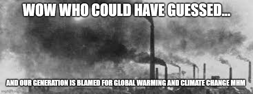 climate change Mrs. Ropers class ED 3/23/2023 *Hi Mrs. Roper!!!* :0 | WOW WHO COULD HAVE GUESSED... AND OUR GENERATION IS BLAMED FOR GLOBAL WARMING AND CLIMATE CHANGE MHM | image tagged in history | made w/ Imgflip meme maker