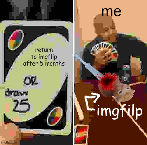 i back and i attacc | me; return to imgflip after 5 months; imgfilp | image tagged in memes,uno draw 25 cards | made w/ Imgflip meme maker
