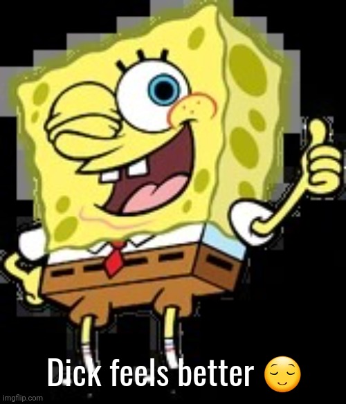 : ) | Dick feels better 😌 | image tagged in thumbs up spongebob | made w/ Imgflip meme maker