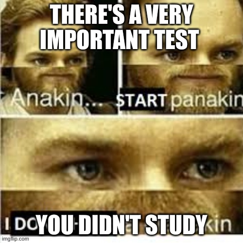 anakin no planakin | THERE'S A VERY IMPORTANT TEST; YOU DIDN'T STUDY | image tagged in anakin no planakin | made w/ Imgflip meme maker