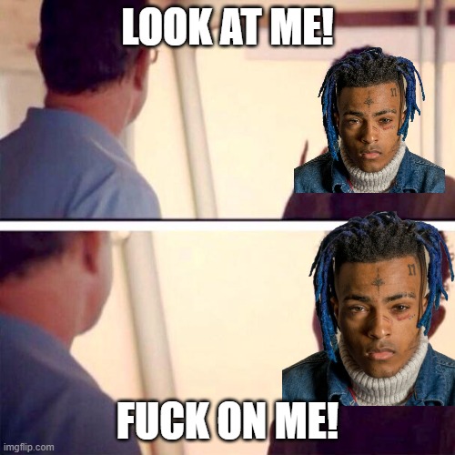 Look at me xxxtentacion | LOOK AT ME! FUCK ON ME! | image tagged in memes,captain phillips - i'm the captain now | made w/ Imgflip meme maker