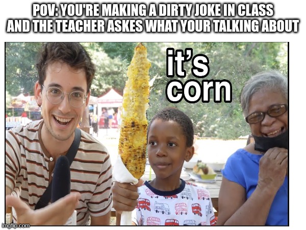 Agreeable? | POV: YOU'RE MAKING A DIRTY JOKE IN CLASS AND THE TEACHER ASKES WHAT YOUR TALKING ABOUT | image tagged in corn | made w/ Imgflip meme maker