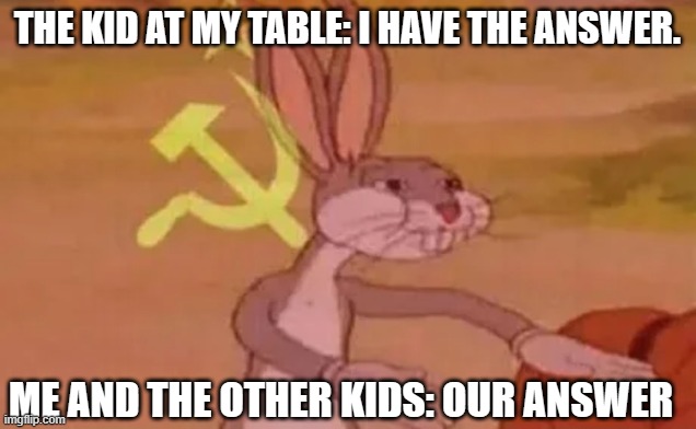 Bugs bunny communist | THE KID AT MY TABLE: I HAVE THE ANSWER. ME AND THE OTHER KIDS: OUR ANSWER | image tagged in bugs bunny communist | made w/ Imgflip meme maker