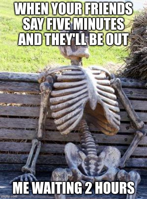 Waiting Skeleton Meme | WHEN YOUR FRIENDS SAY FIVE MINUTES AND THEY'LL BE OUT; ME WAITING 2 HOURS | image tagged in memes,waiting skeleton | made w/ Imgflip meme maker