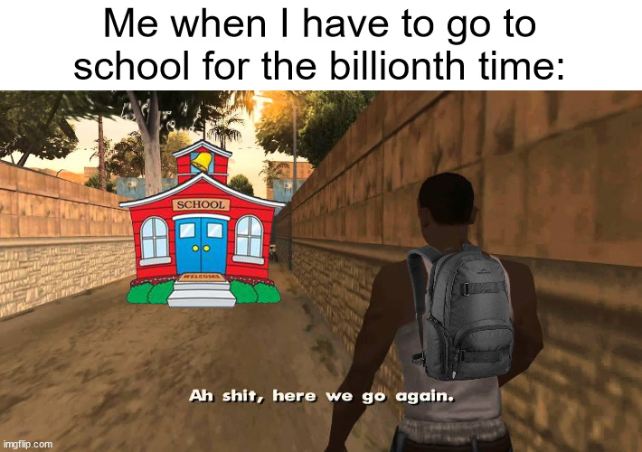 I've dealt with this for FAR too long | Me when I have to go to school for the billionth time: | image tagged in ah shit here we go again | made w/ Imgflip meme maker