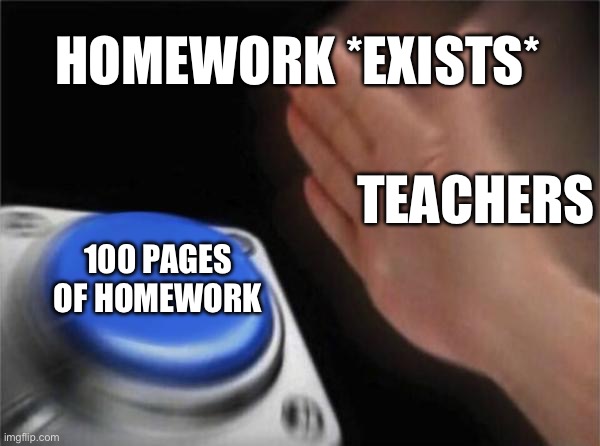 Blank Nut Button Meme | HOMEWORK *EXISTS*; TEACHERS; 100 PAGES OF HOMEWORK | image tagged in memes,blank nut button | made w/ Imgflip meme maker