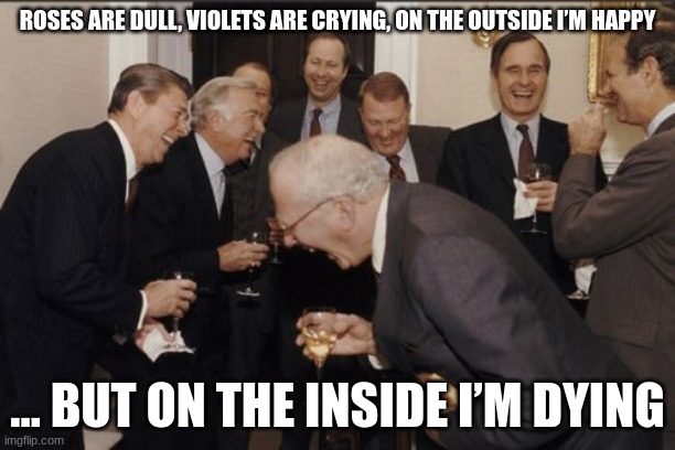 Laughing Men In Suits |  ROSES ARE DULL, VIOLETS ARE CRYING, ON THE OUTSIDE I’M HAPPY; … BUT ON THE INSIDE I’M DYING | image tagged in memes,laughing men in suits | made w/ Imgflip meme maker