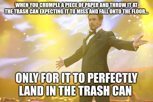 I am the trash-ket ball professional | WHEN YOU CRUMPLE A PIECE OF PAPER AND THROW IT AT THE TRASH CAN EXPECTING IT TO MISS AND FALL ONTO THE FLOOR... ONLY FOR IT TO PERFECTLY LAND IN THE TRASH CAN | image tagged in tony stark success | made w/ Imgflip meme maker