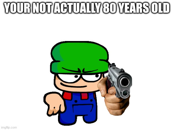 YOUR NOT ACTUALLY 80 YEARS OLD | made w/ Imgflip meme maker