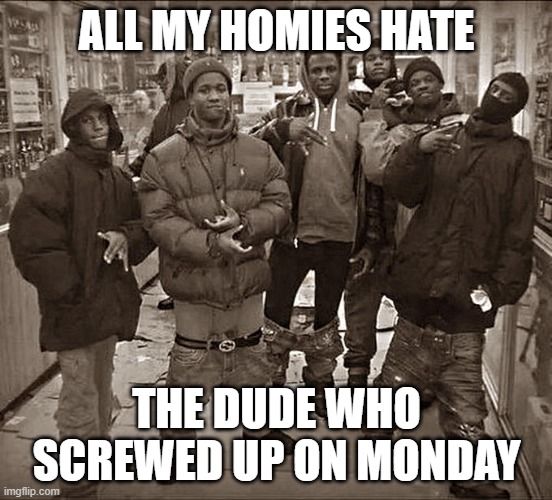 all da homies hate | ALL MY HOMIES HATE; THE DUDE WHO SCREWED UP ON MONDAY | image tagged in all my homies hate | made w/ Imgflip meme maker