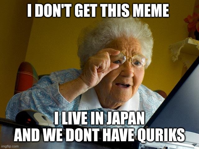 Grandma Finds The Internet | I DON'T GET THIS MEME; I LIVE IN JAPAN AND WE DONT HAVE QURIKS | image tagged in memes,grandma finds the internet | made w/ Imgflip meme maker
