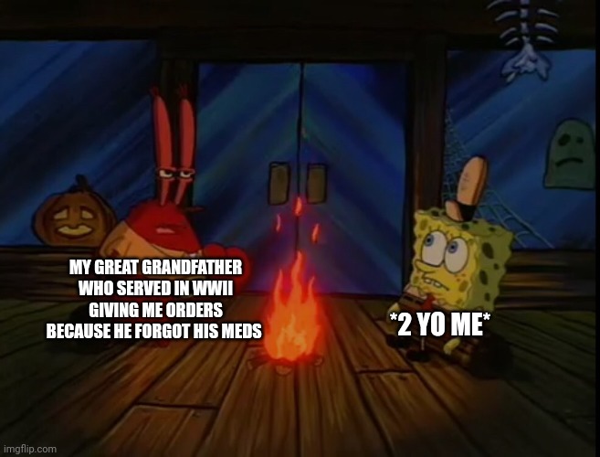 Here we go again | MY GREAT GRANDFATHER WHO SERVED IN WWII GIVING ME ORDERS BECAUSE HE FORGOT HIS MEDS; *2 YO ME* | image tagged in mr krabs fire halloween,ww2,story | made w/ Imgflip meme maker