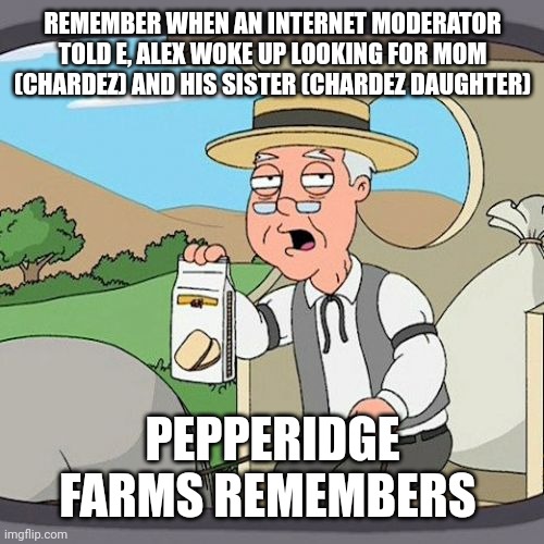 Save 150% with a single phone call | REMEMBER WHEN AN INTERNET MODERATOR TOLD E, ALEX WOKE UP LOOKING FOR MOM (CHARDEZ) AND HIS SISTER (CHARDEZ DAUGHTER); PEPPERIDGE FARMS REMEMBERS | image tagged in memes,pepperidge farm remembers,kate middleton | made w/ Imgflip meme maker