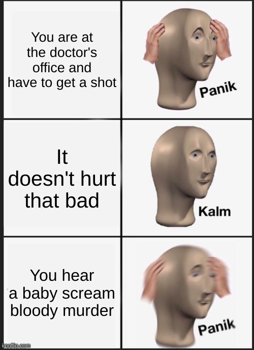 Trip to the doctor | You are at the doctor's office and have to get a shot; It doesn't hurt that bad; You hear a baby scream bloody murder | image tagged in memes,panik kalm panik | made w/ Imgflip meme maker