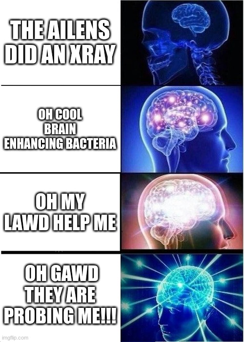 Expanding Brain | THE AILENS DID AN XRAY; OH COOL BRAIN ENHANCING BACTERIA; OH MY LAWD HELP ME; OH GAWD THEY ARE PROBING ME!!! | image tagged in memes,expanding brain | made w/ Imgflip meme maker