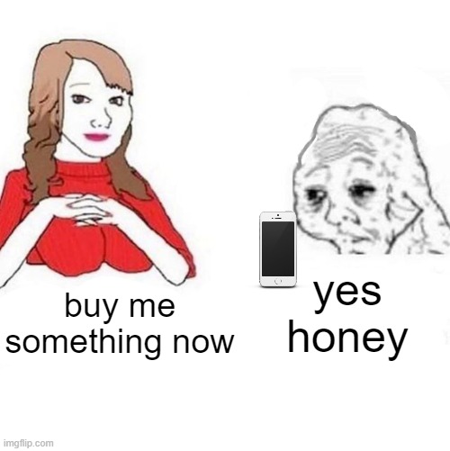 be like it tho | yes honey; buy me something now | image tagged in yes honey | made w/ Imgflip meme maker