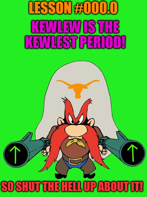 lesson #000.0 | LESSON #000.0; KEWLEW IS THE KEWLEST PERIOD! SO SHUT THE HELL UP ABOUT IT! | image tagged in sam,kewlew is the kewlest | made w/ Imgflip meme maker